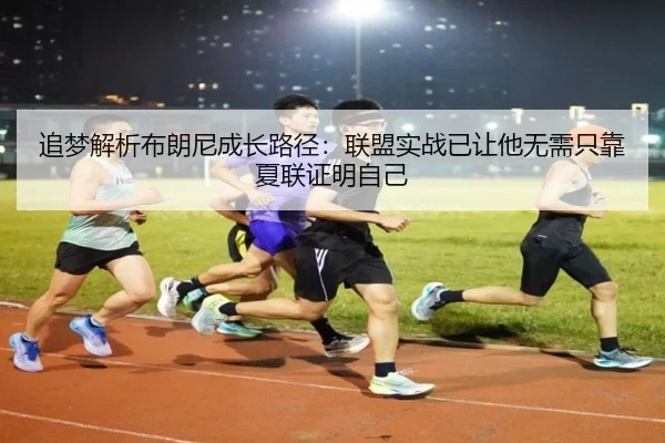 追梦解析布朗尼成长路径：联盟实战已让他无需只靠夏联证明自己