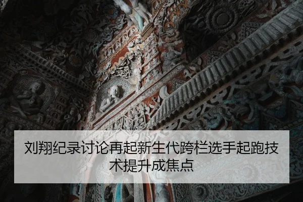 刘翔纪录讨论再起新生代跨栏选手起跑技术提升成焦点