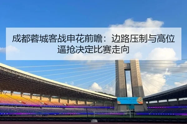 成都蓉城客战申花前瞻：边路压制与高位逼抢决定比赛走向